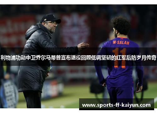 利物浦功勋中卫乔尔马蒂普宣布退役回顾低调坚韧的红军后防岁月传奇