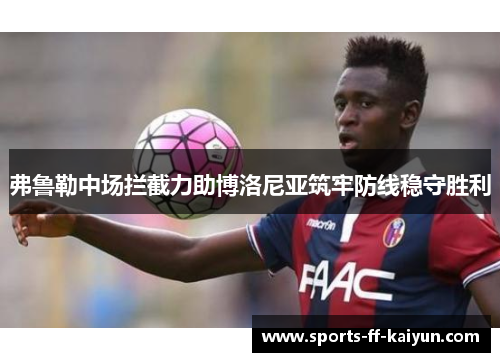 弗鲁勒中场拦截力助博洛尼亚筑牢防线稳守胜利
